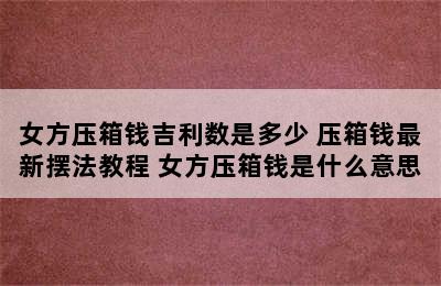 女方压箱钱吉利数是多少 压箱钱最新摆法教程 女方压箱钱是什么意思